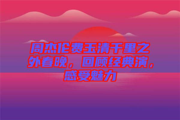 周杰倫費玉清千里之外春晚，回顧經(jīng)典演，感受魅力