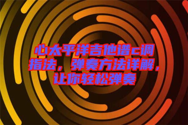 心太平洋吉他譜c調(diào)指法，彈奏方法詳解，讓你輕松彈奏