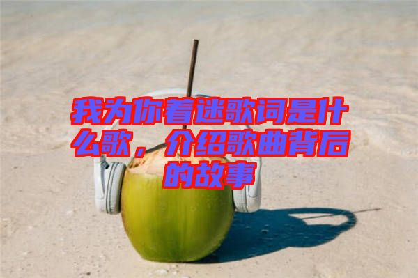 我為你著迷歌詞是什么歌，介紹歌曲背后的故事