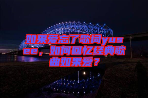 如果愛忘了歌詞yusee，如何回憶經(jīng)典歌曲如果愛？