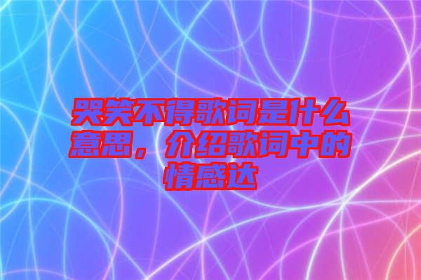 哭笑不得歌詞是什么意思，介紹歌詞中的情感達