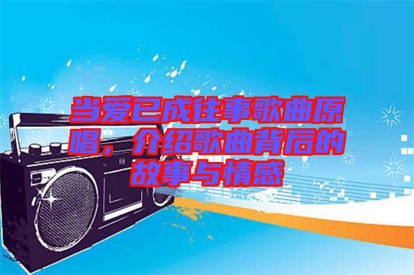 當(dāng)愛已成往事歌曲原唱，介紹歌曲背后的故事與情感