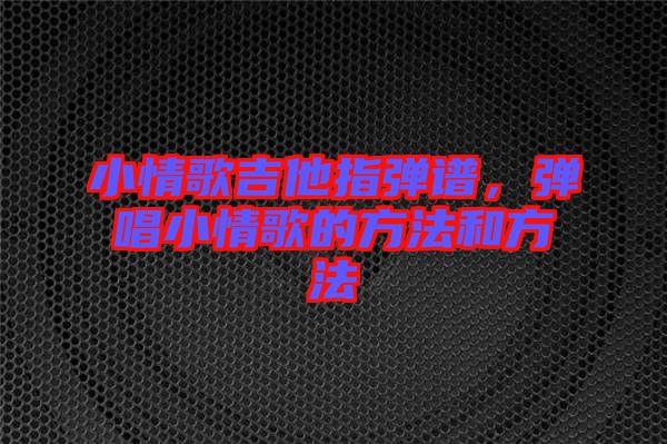 小情歌吉他指彈譜，彈唱小情歌的方法和方法