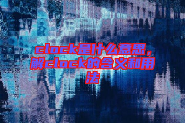 clock是什么意思，解clock的含義和用法