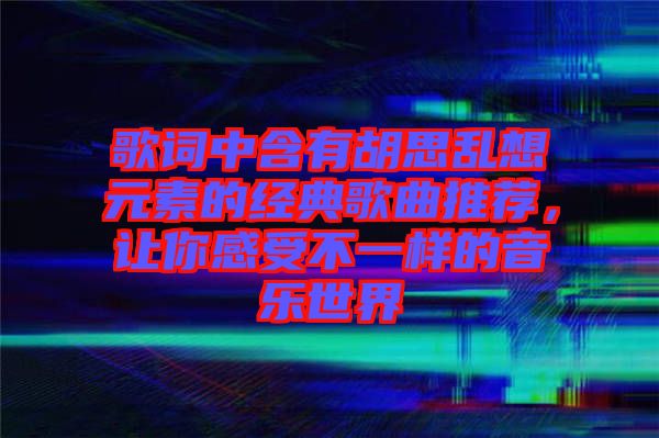 歌詞中含有胡思亂想元素的經(jīng)典歌曲推薦，讓你感受不一樣的音樂世界