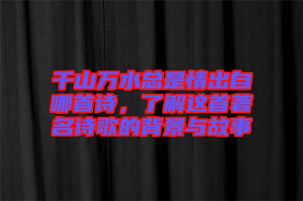 千山萬水總是情出自哪首詩，了解這首著名詩歌的背景與故事