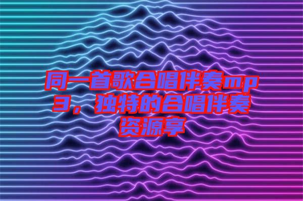 同一首歌合唱伴奏mp3，獨特的合唱伴奏資源享