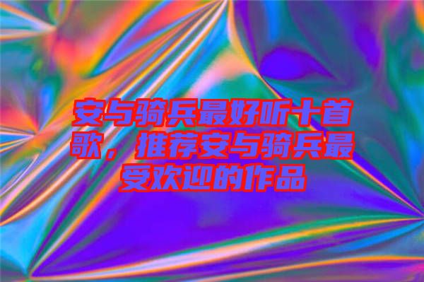 安與騎兵最好聽十首歌，推薦安與騎兵最受歡迎的作品