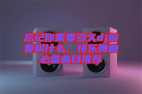 忘記你需要多久dj前奏叫什么，快樂舞曲必備曲目推薦