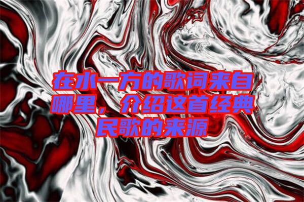 在水一方的歌詞來自哪里，介紹這首經(jīng)典民歌的來源