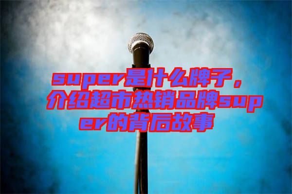 super是什么牌子，介紹超市熱銷品牌super的背后故事