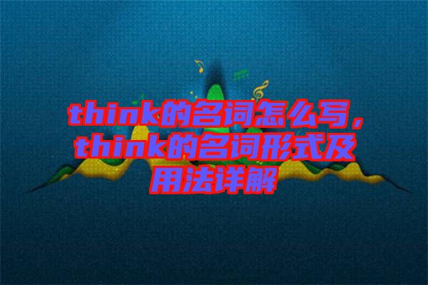 think的名詞怎么寫(xiě)，think的名詞形式及用法詳解