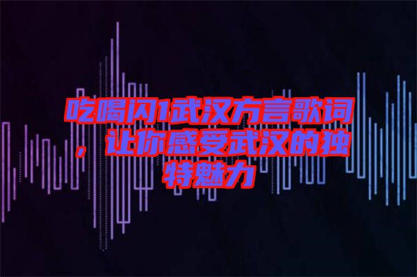 吃喝閃1武漢方言歌詞，讓你感受武漢的獨特魅力