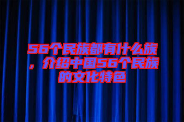 56個(gè)民族都有什么族，介紹中國(guó)56個(gè)民族的文化特色