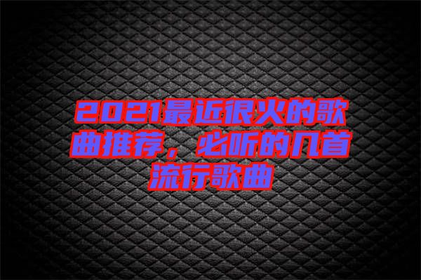 2021最近很火的歌曲推薦，必聽的幾首流行歌曲