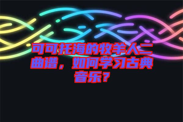 可可托海的牧羊人二曲譜，如何學習古典音樂？