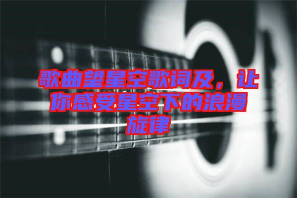 歌曲望星空歌詞及，讓你感受星空下的浪漫旋律