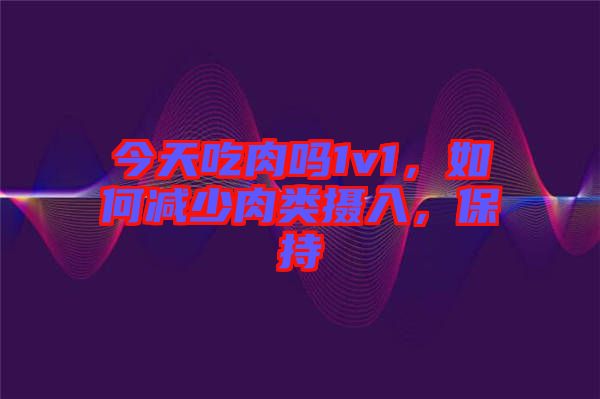 今天吃肉嗎1v1，如何減少肉類攝入，保持