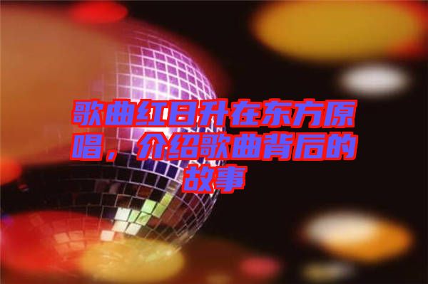 歌曲紅日升在東方原唱，介紹歌曲背后的故事