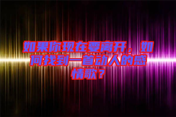 如果你現(xiàn)在要離開，如何找到一首動人的感情歌？