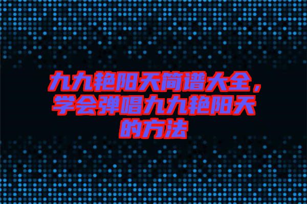 九九艷陽天簡譜大全，學會彈唱九九艷陽天的方法