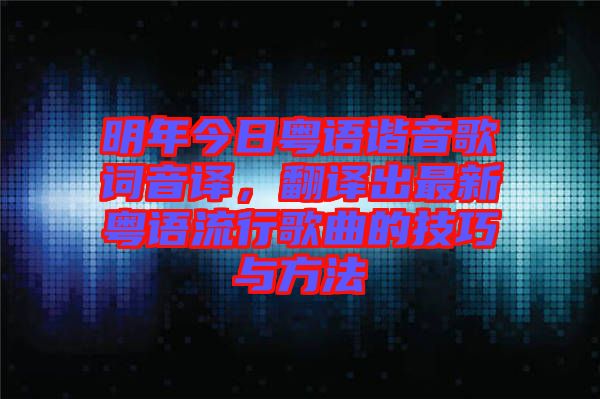 明年今日粵語(yǔ)諧音歌詞音譯，翻譯出最新粵語(yǔ)流行歌曲的技巧與方法