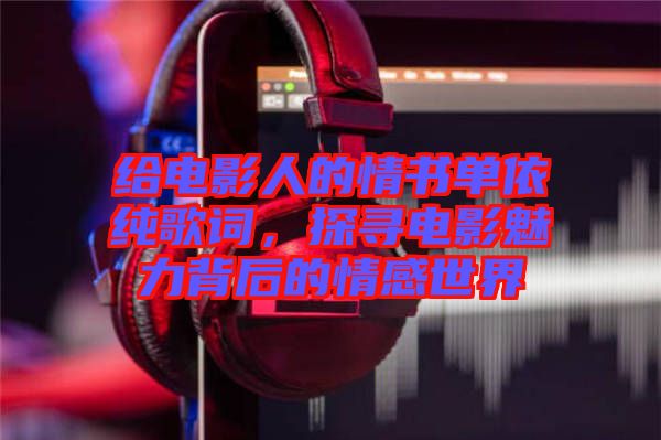 給電影人的情書單依純歌詞，探尋電影魅力背后的情感世界