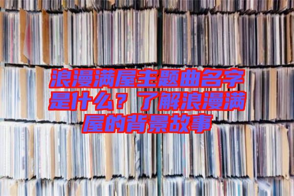 浪漫滿屋主題曲名字是什么？了解浪漫滿屋的背景故事