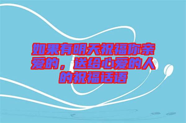 如果有明天祝福你親愛(ài)的，送給心愛(ài)的人的祝福話語(yǔ)