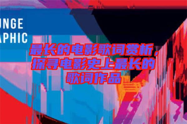 最長(zhǎng)的電影歌詞賞析，探尋電影史上最長(zhǎng)的歌詞作品