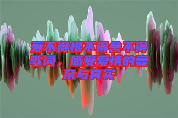 愛不得恨不得舍不得歌詞，感受愛情的復(fù)雜與真實(shí)