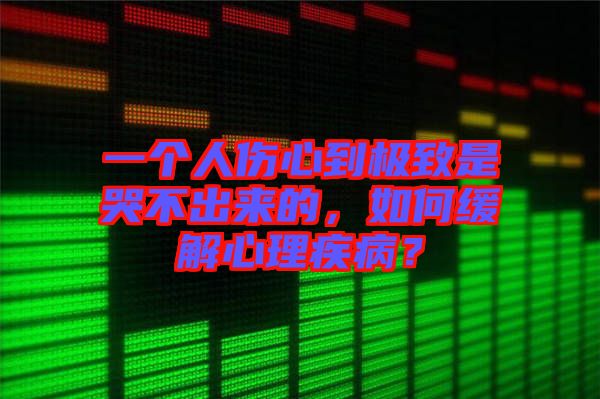 一個人傷心到極致是哭不出來的，如何緩解心理疾?。? width=