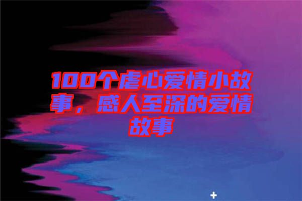 100個(gè)虐心愛情小故事，感人至深的愛情故事