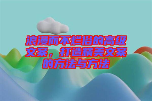 浪漫而不爛俗的高級文案，打造精美文案的方法與方法