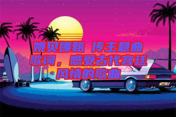 姚貝娜甄嬛傳主題曲歌詞，感受古代宮廷風(fēng)情的歌曲