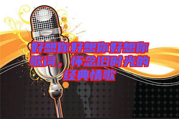 好想你好想你好想你歌詞，懷念舊時(shí)光的經(jīng)典情歌