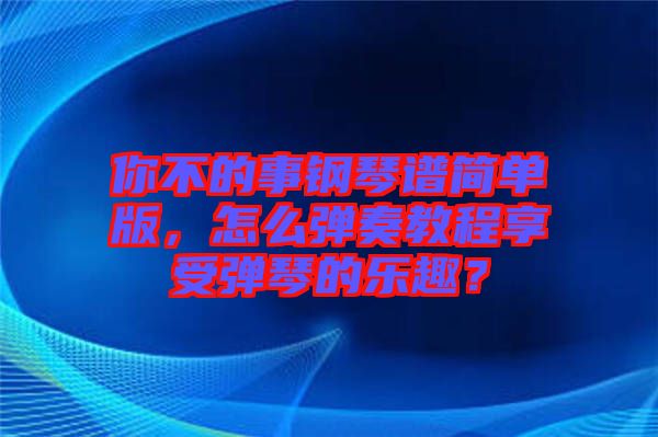 你不的事鋼琴譜簡(jiǎn)單版，怎么彈奏教程享受彈琴的樂趣？