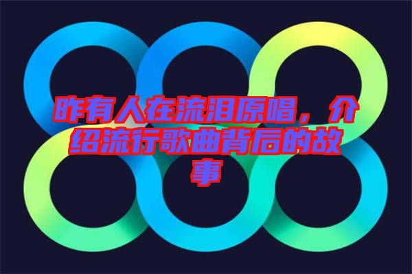 昨有人在流淚原唱，介紹流行歌曲背后的故事