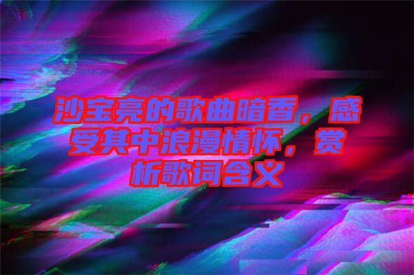 沙寶亮的歌曲暗香，感受其中浪漫情懷，賞析歌詞含義