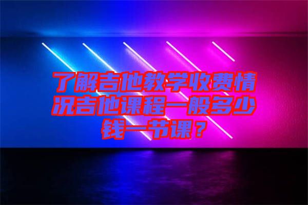 了解吉他教學(xué)收費情況吉他課程一般多少錢一節(jié)課？