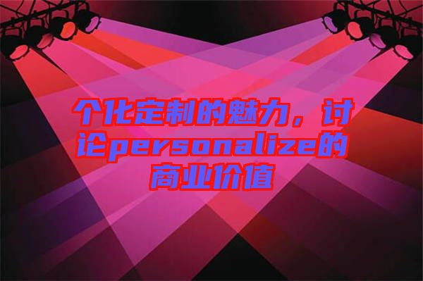 個化定制的魅力，討論personalize的商業(yè)價值