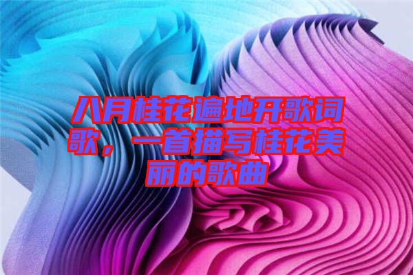 八月桂花遍地開歌詞歌，一首描寫桂花美麗的歌曲