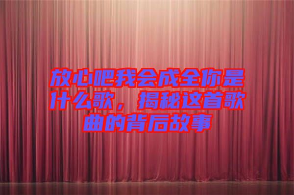 放心吧我會(huì)成全你是什么歌，揭秘這首歌曲的背后故事