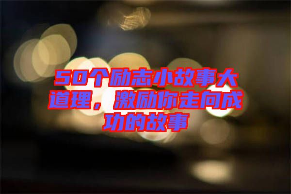 50個勵志小故事大道理，激勵你走向成功的故事