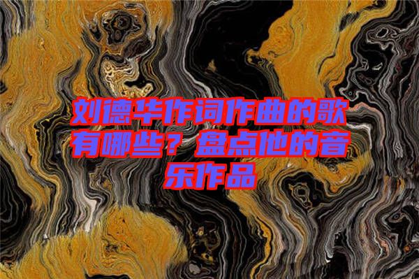 劉德華作詞作曲的歌有哪些？盤點(diǎn)他的音樂作品