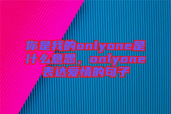 你是我的onlyone是什么意思，onlyone表達(dá)愛(ài)情的句子