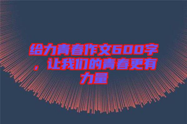 給力青春作文600字，讓我們的青春更有力量