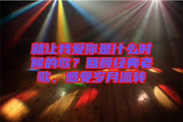 就讓我愛你是什么時(shí)候的歌？回顧經(jīng)典老歌，感受歲月流轉(zhuǎn)