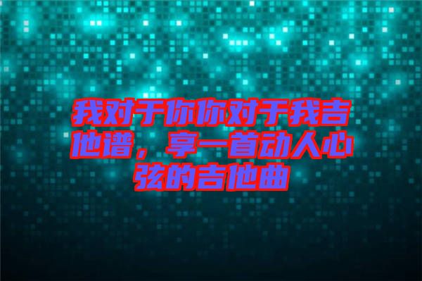 我對于你你對于我吉他譜，享一首動人心弦的吉他曲