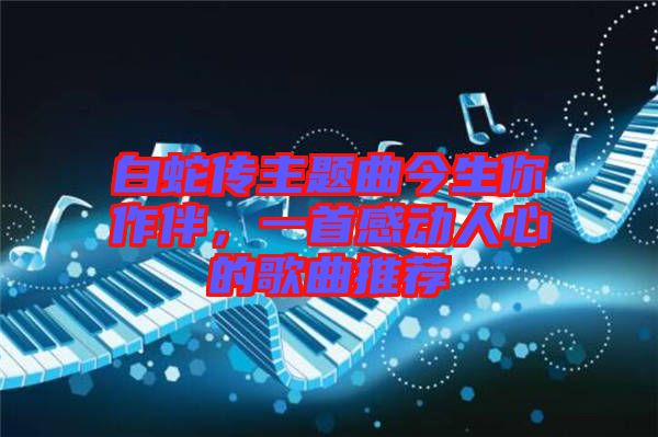 白蛇傳主題曲今生你作伴，一首感動(dòng)人心的歌曲推薦